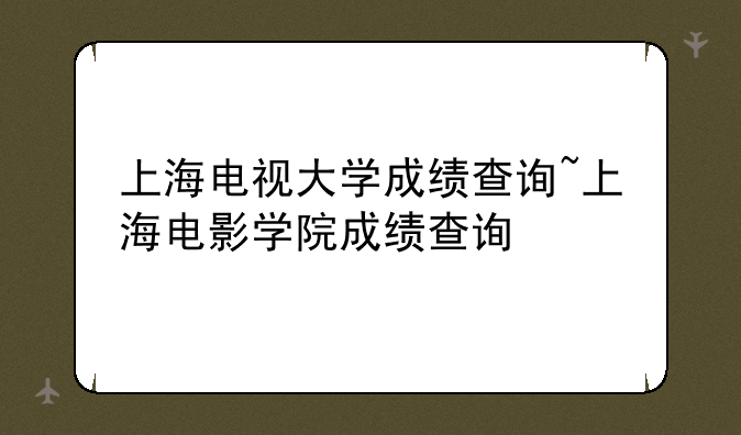 上海电视大学成绩查询~上海电影学院成绩查询