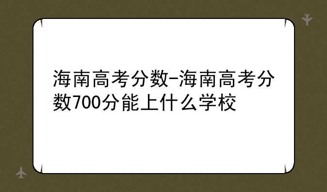 海南高考分数-海南高考分数700分能上什么学校