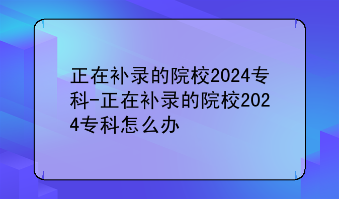 正在补录的院校2024专科-正在补录的院校2024专科怎么办