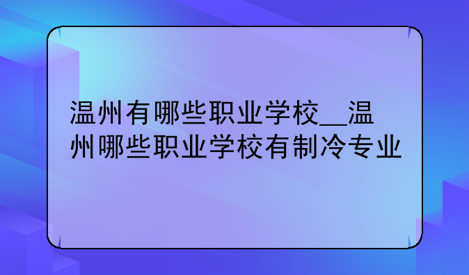温州有哪些职业学校__温州哪些职业学校有制冷专业
