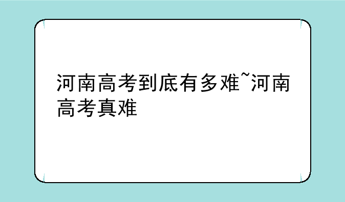 河南高考到底有多难~河南高考真难