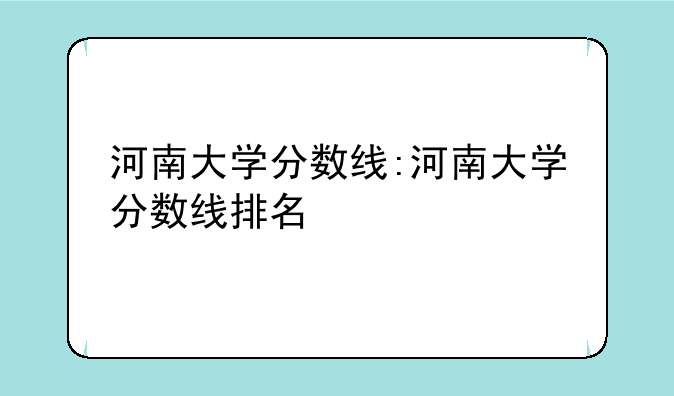 河南大学分数线:河南大学分数线排名