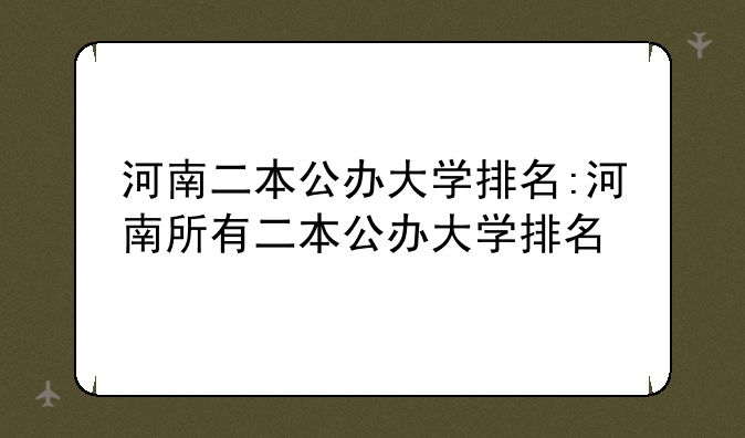 河南二本公办大学排名:河南所有二本公办大学排名