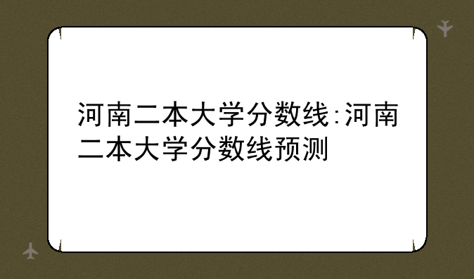 河南二本大学分数线:河南二本大学分数线预测