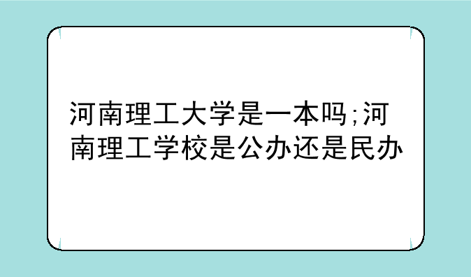 河南理工大学是一本吗;河南理工学校是公办还是民办