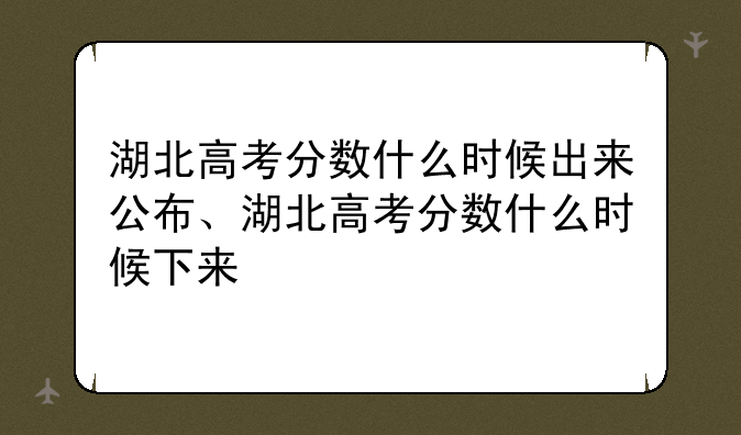 湖北高考分数什么时候出来公布、湖北高考分数什么时候下来