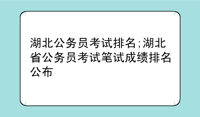 湖北公务员考试排名;湖北省公务员考试笔试成绩排名公布