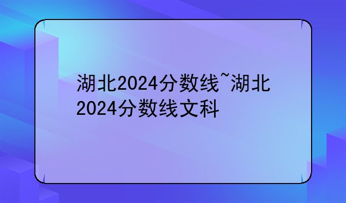 湖北2024分数线~湖北2024分数线文科