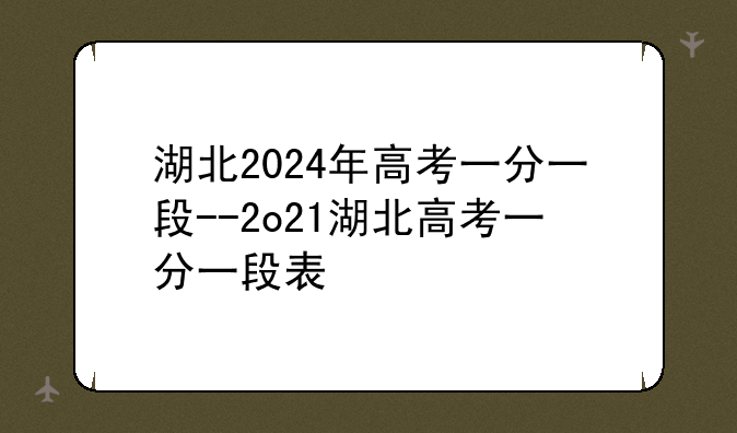 湖北2024年高考一分一段--2o21湖北高考一分一段表