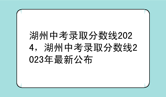 湖州中考录取分数线2024，湖州中考录取分数线2023年最新公布