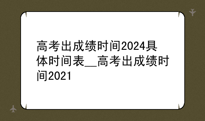 高考出成绩时间2024具体时间表__高考出成绩时间2021
