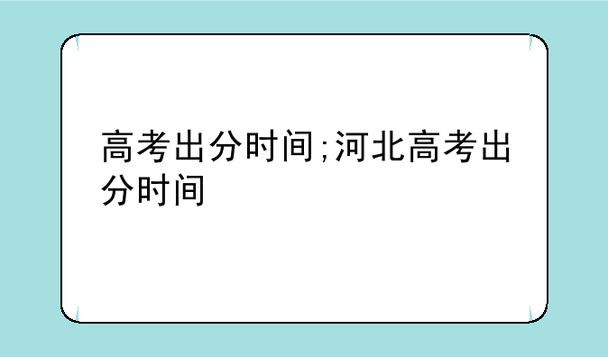 高考出分时间;河北高考出分时间