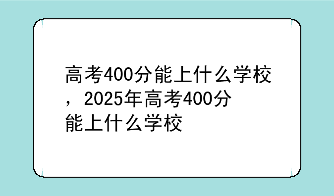 高考400分能上什么学校，2025年高考400分能上什么学校