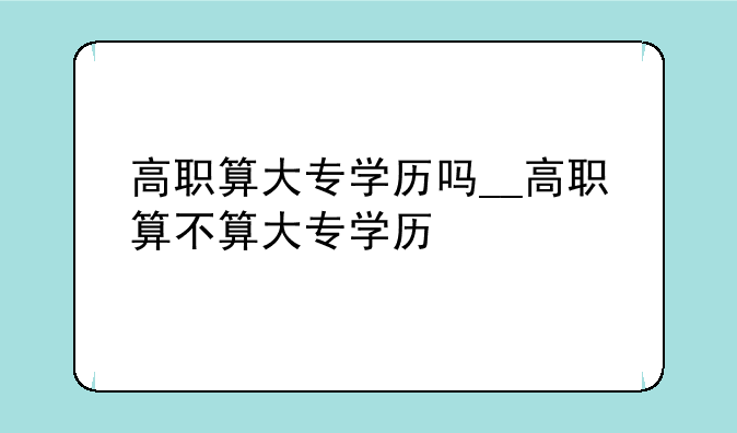 高职算大专学历吗__高职算不算大专学历