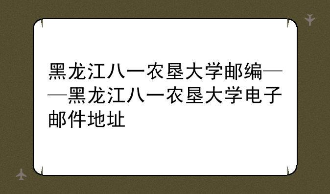 黑龙江八一农垦大学邮编——黑龙江八一农垦大学电子邮件地址