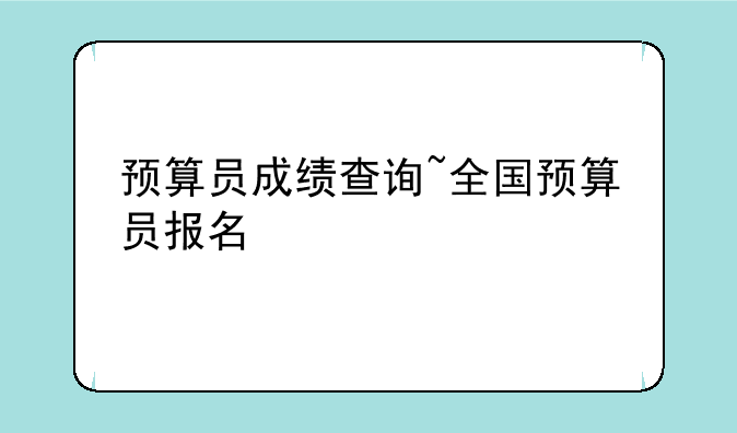 预算员成绩查询~全国预算员报名