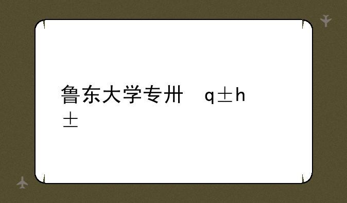 鲁东大学专升本__鲁东大学专升本2024年最新消息