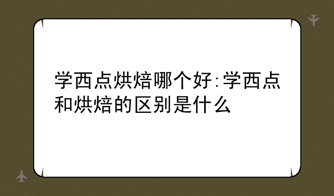 学西点烘焙哪个好:学西点和烘焙的区别是什么
