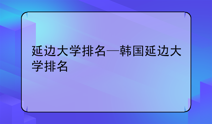 延边大学排名—韩国延边大学排名