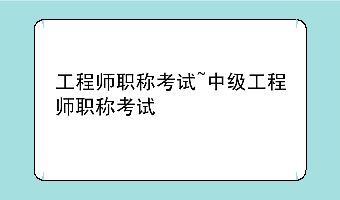 工程师职称考试~中级工程师职称考试