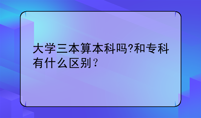 大学三本算本科吗?和专科有什么区别？