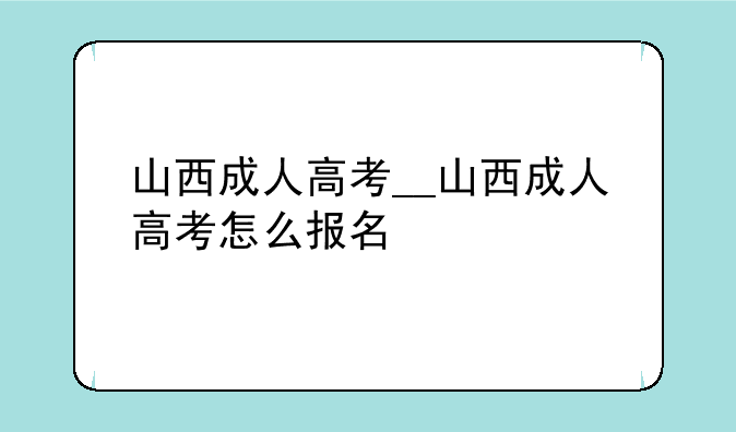 山西成人高考__山西成人高考怎么报名