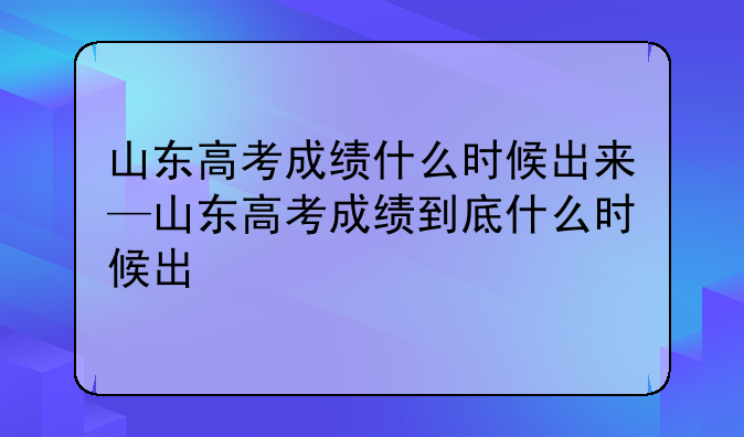 山东高考成绩什么时候出来—山东高考成绩到底什么时候出