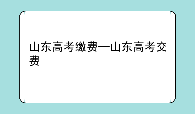 山东高考缴费—山东高考交费