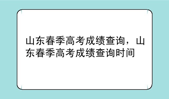 山东春季高考成绩查询，山东春季高考成绩查询时间