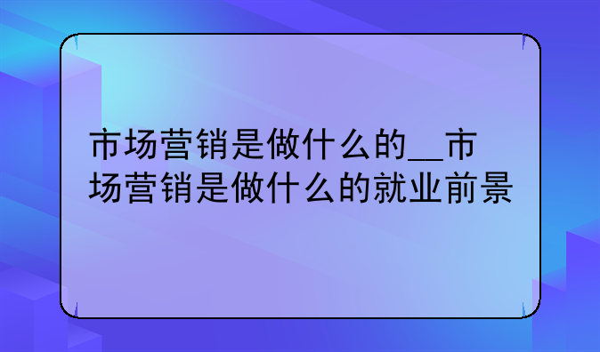 市场营销是做什么的__市场营销是做什么的就业前景