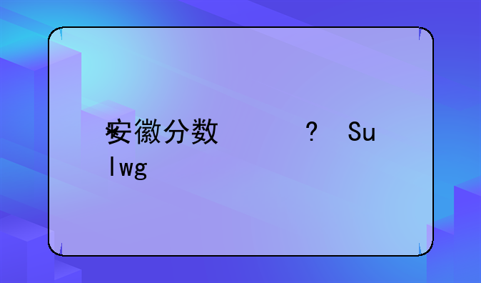 安徽分数线__安徽分数线高吗