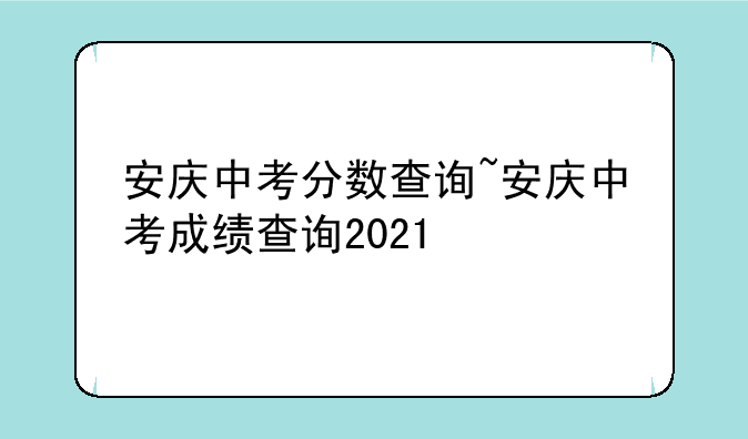 安庆中考分数查询~安庆中考成绩查询2021