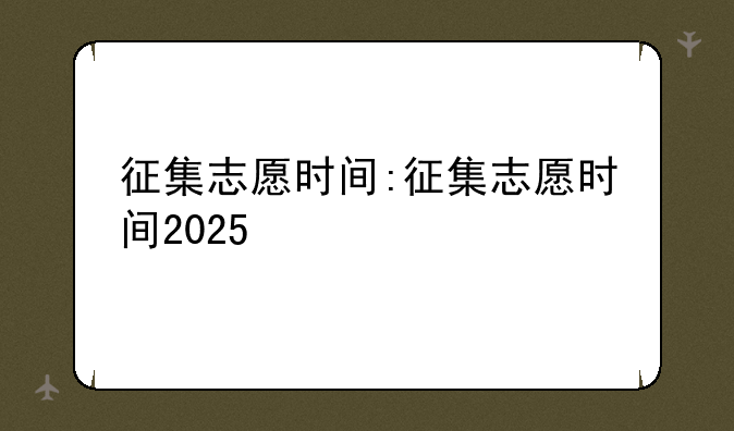 征集志愿时间:征集志愿时间2025