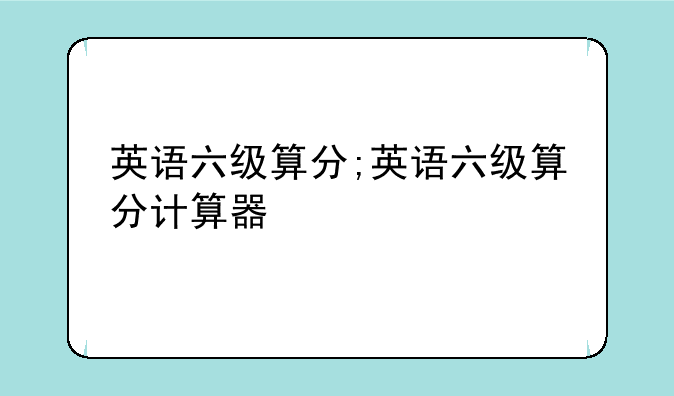 英语六级算分;英语六级算分计算器
