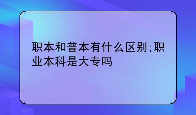 职本和普本有什么区别;职业本科是大专吗