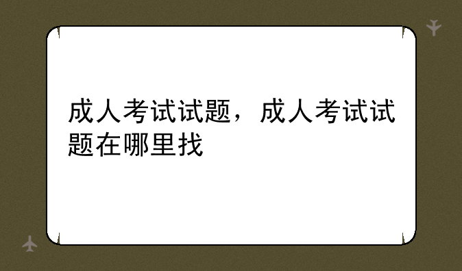 成人考试试题，成人考试试题在哪里找