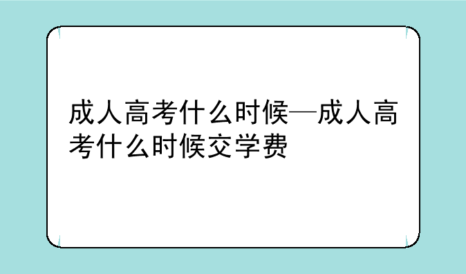 成人高考什么时候—成人高考什么时候交学费