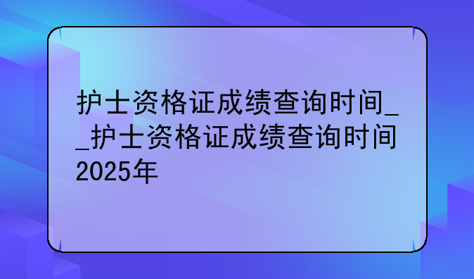 护士资格证成绩查询时间__护士资格证成绩查询时间2025年