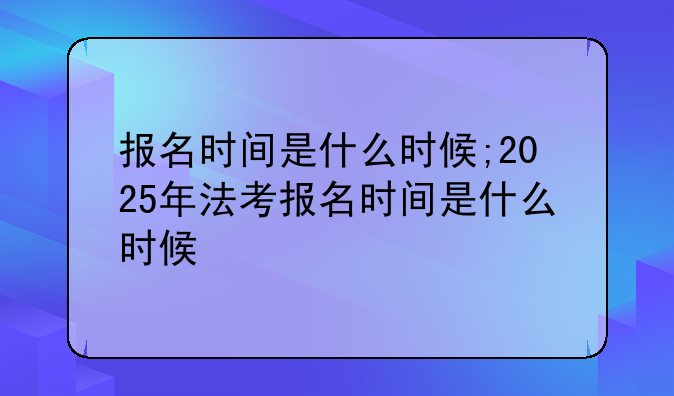 报名时间是什么时候;2025年法考报名时间是什么时候