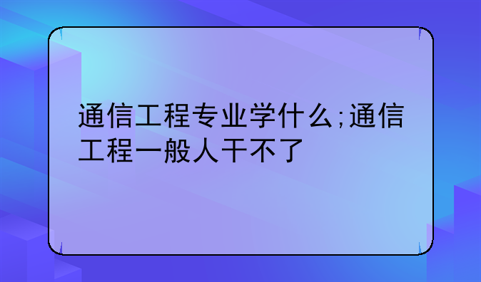 通信工程专业学什么;通信工程一般人干不了