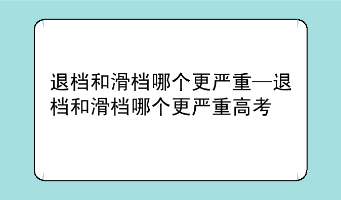 退档和滑档哪个更严重—退档和滑档哪个更严重高考