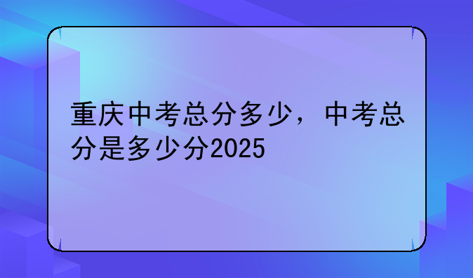 重庆中考总分多少，中考总分是多少分2025