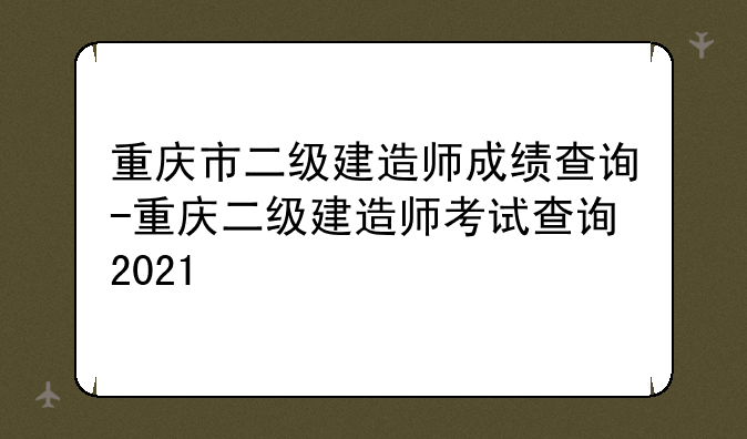 重庆市二级建造师成绩查询-重庆二级建造师考试查询2021