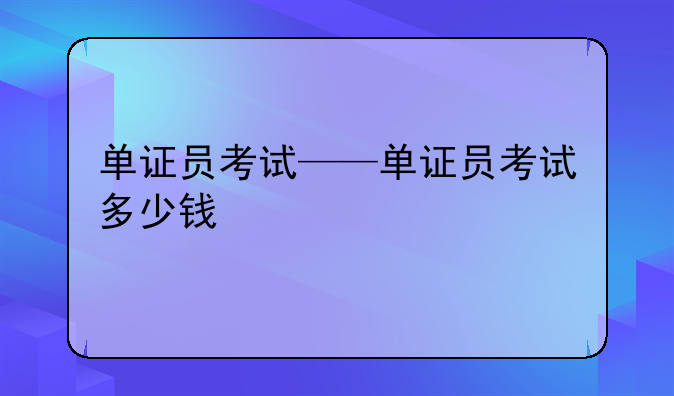 单证员考试——单证员考试多少钱