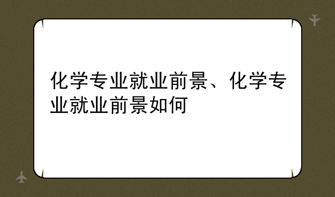 化学专业就业前景、化学专业就业前景如何