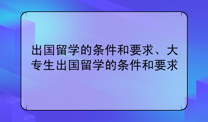 出国留学的条件和要求、大专生出国留学的条件和要求