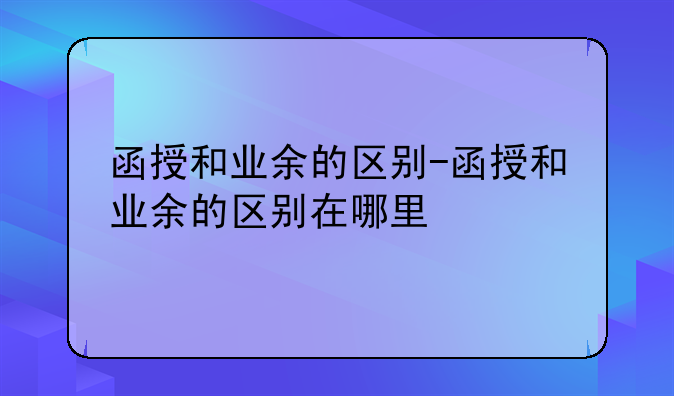 函授和业余的区别-函授和业余的区别在哪里