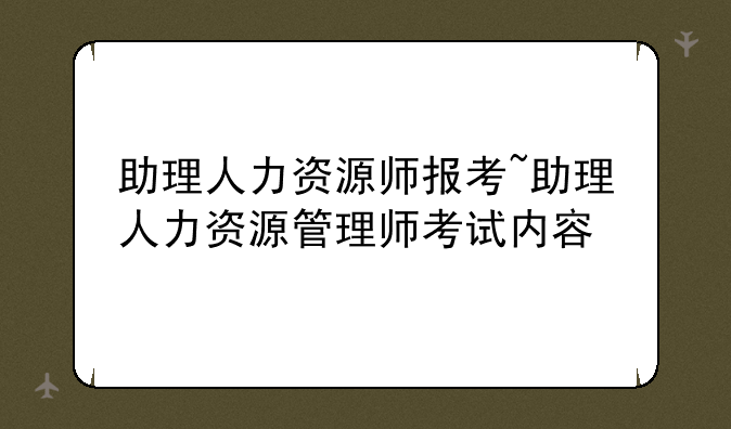 助理人力资源师报考~助理人力资源管理师考试内容