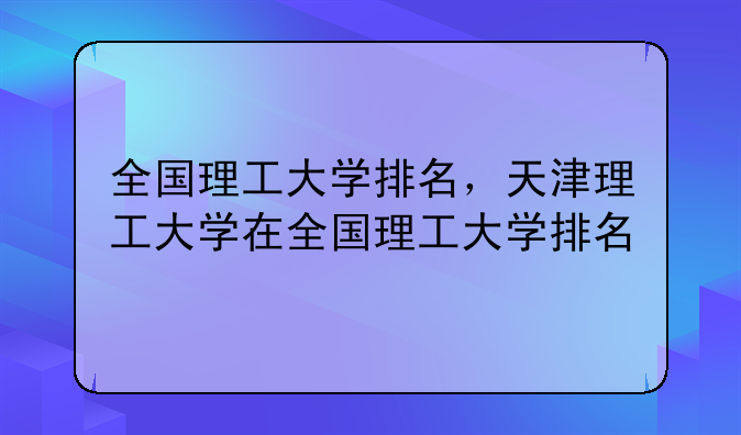 全国理工大学排名，天津理工大学在全国理工大学排名