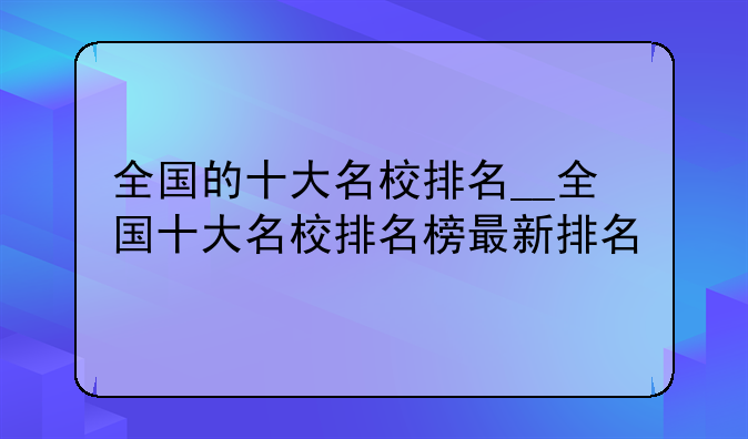 全国的十大名校排名__全国十大名校排名榜最新排名